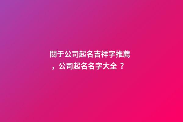 關于公司起名吉祥字推薦，公司起名名字大全？